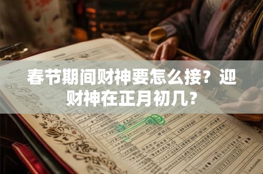 春节期间财神要怎么接？迎财神在正月初几？