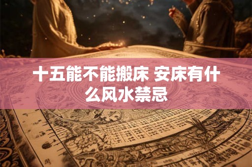 十五能不能搬床 安床有什么风水禁忌