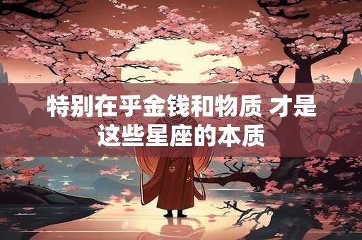 特别在乎金钱和物质 才是这些星座的本质