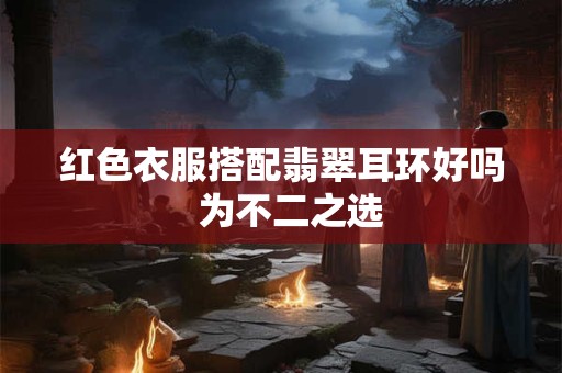 红色衣服搭配翡翠耳环好吗  为不二之选