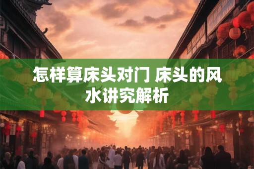 怎样算床头对门 床头的风水讲究解析