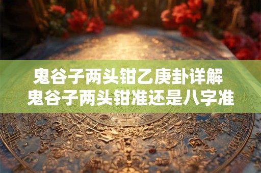 鬼谷子两头钳乙庚卦详解 鬼谷子两头钳准还是八字准