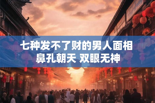 七种发不了财的男人面相 鼻孔朝天 双眼无神
