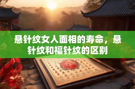 悬针纹女人面相的寿命，悬针纹和福针纹的区别