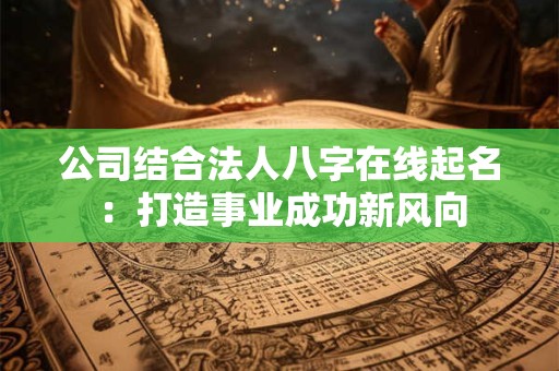 公司结合法人八字在线起名：打造事业成功新风向