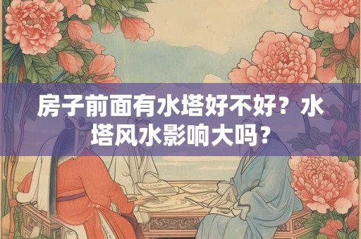 房子前面有水塔好不好？水塔风水影响大吗？