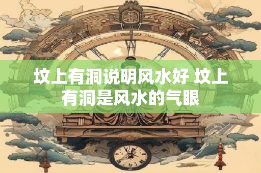 坟上有洞说明风水好 坟上有洞是风水的气眼