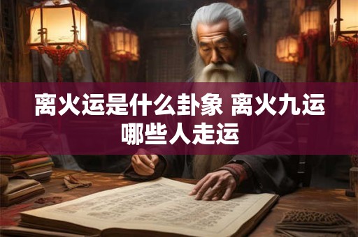 离火运是什么卦象 离火九运哪些人走运