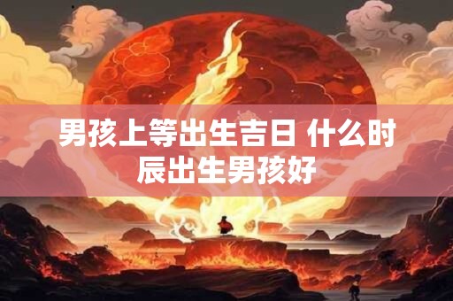 男孩上等出生吉日 什么时辰出生男孩好