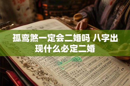 孤鸾煞一定会二婚吗 八字出现什么必定二婚
