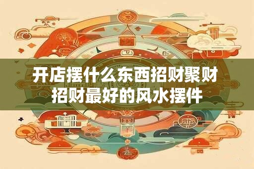 开店摆什么东西招财聚财 招财最好的风水摆件