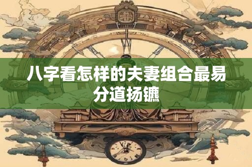 八字看怎样的夫妻组合最易分道扬镳