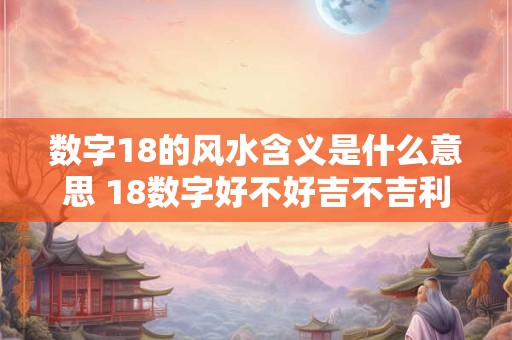 数字18的风水含义是什么意思 18数字好不好吉不吉利