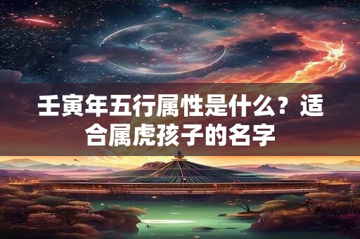 壬寅年五行属性是什么？适合属虎孩子的名字