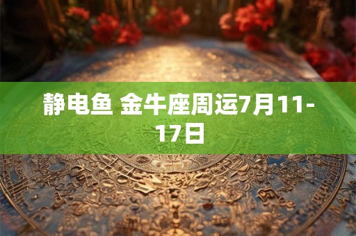 静电鱼 金牛座周运7月11-17日