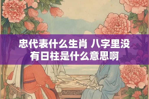 忠代表什么生肖 八字里没有日柱是什么意思啊