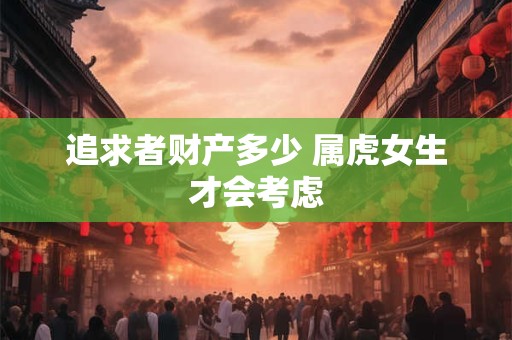 追求者财产多少 属虎女生才会考虑