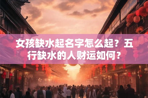 女孩缺水起名字怎么起？五行缺水的人财运如何？