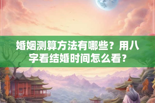 婚姻测算方法有哪些？用八字看结婚时间怎么看？