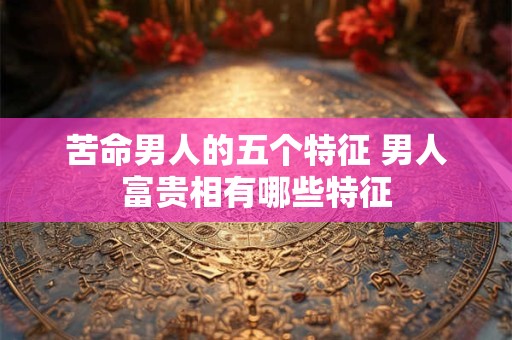 苦命男人的五个特征 男人富贵相有哪些特征