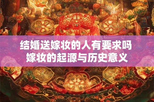 结婚送嫁妆的人有要求吗 嫁妆的起源与历史意义