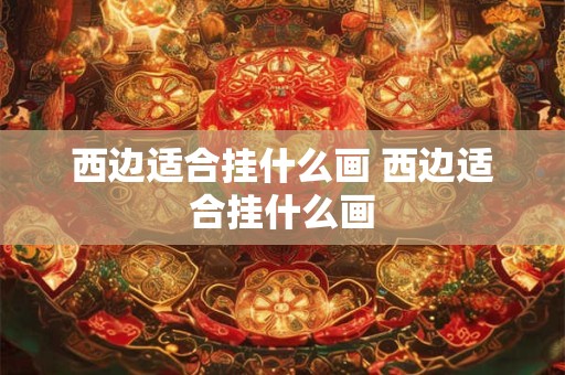 西边适合挂什么画 西边适合挂什么画