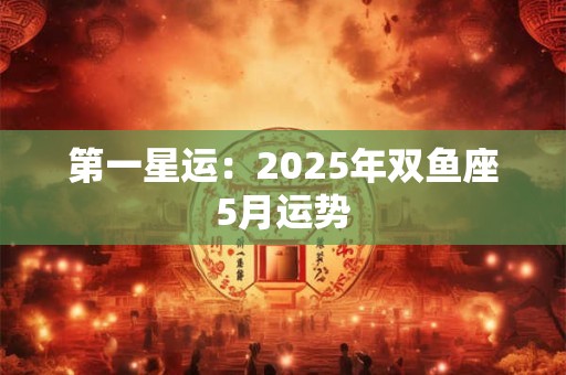 第一星运：2025年双鱼座5月运势