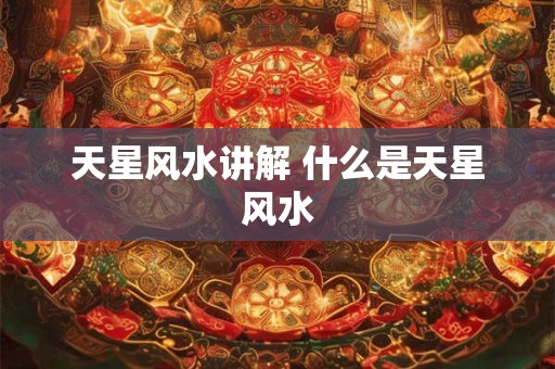 天星风水讲解 什么是天星风水