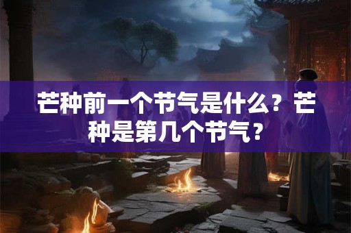 芒种前一个节气是什么？芒种是第几个节气？
