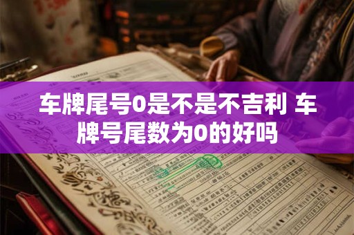 车牌尾号0是不是不吉利 车牌号尾数为0的好吗