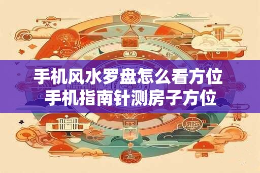 手机风水罗盘怎么看方位 手机指南针测房子方位