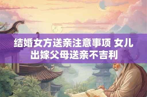 结婚女方送亲注意事项 女儿出嫁父母送亲不吉利