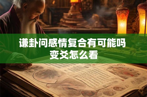 谦卦问感情复合有可能吗 变爻怎么看
