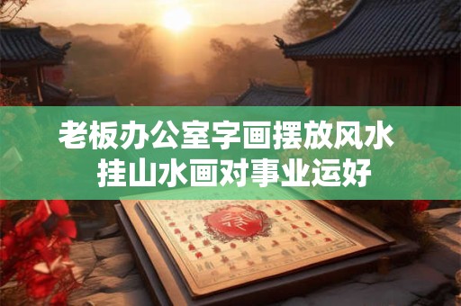 老板办公室字画摆放风水  挂山水画对事业运好