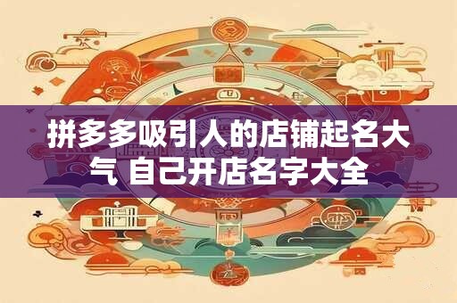 拼多多吸引人的店铺起名大气 自己开店名字大全
