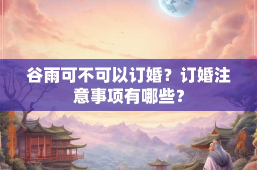 详细阅读:谷雨可不可以订婚?订婚注意事项有哪些? 谷雨可不可以订婚?订婚注意事项有哪些?
