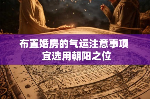 布置婚房的气运注意事项  宜选用朝阳之位