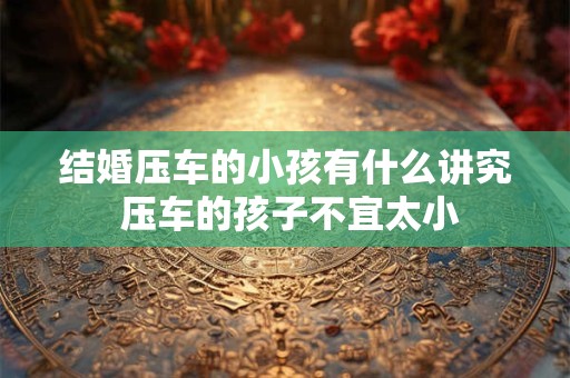 结婚压车的小孩有什么讲究 压车的孩子不宜太小