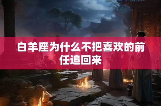 白羊座为什么不把喜欢的前任追回来