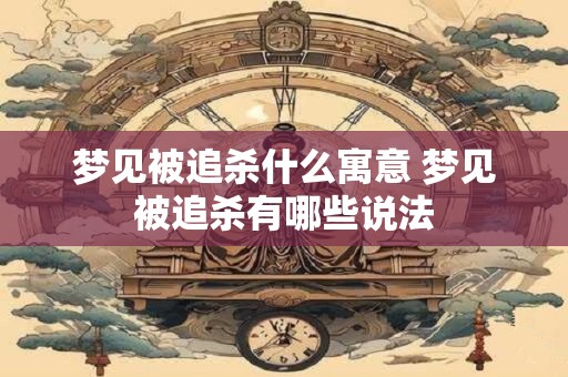 梦见被追杀什么寓意 梦见被追杀有哪些说法