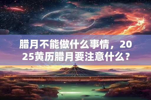 腊月不能做什么事情，2025黄历腊月要注意什么？