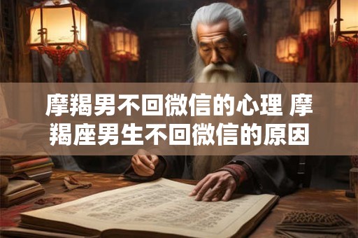 摩羯男不回微信的心理 摩羯座男生不回微信的原因