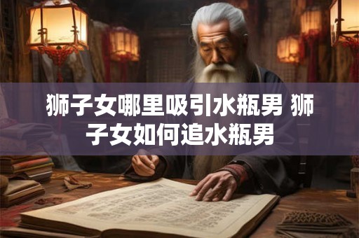狮子女哪里吸引水瓶男 狮子女如何追水瓶男