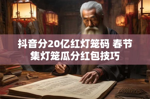 抖音分20亿红灯笼码 春节集灯笼瓜分红包技巧