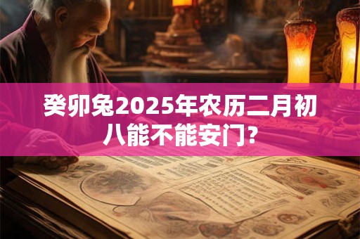 癸卯兔2025年农历二月初八能不能安门？
