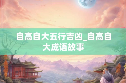 自高自大五行吉凶_自高自大成语故事