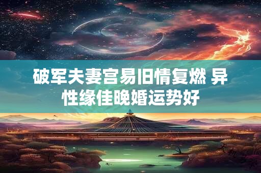 破军夫妻宫易旧情复燃 异性缘佳晚婚运势好