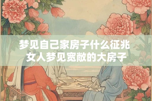 梦见自己家房子什么征兆 女人梦见宽敞的大房子