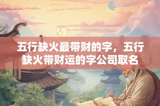 五行缺火最带财的字，五行缺火带财运的字公司取名