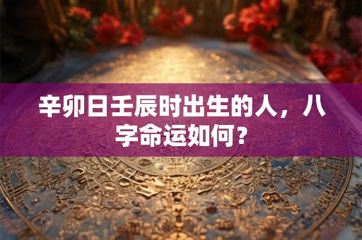 辛卯日壬辰时出生的人，八字命运如何？